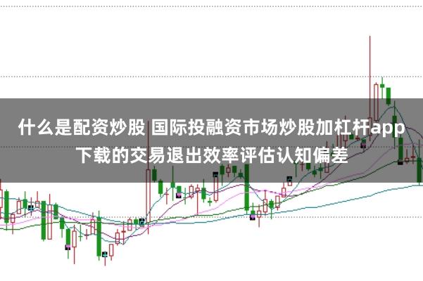 什么是配资炒股 国际投融资市场炒股加杠杆app下载的交易退出效率评估认知偏差