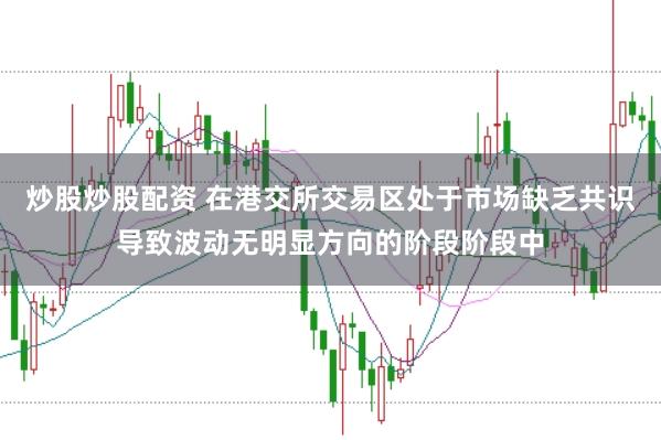 炒股炒股配资 在港交所交易区处于市场缺乏共识导致波动无明显方向的阶段阶段中