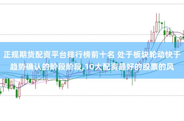 正规期货配资平台排行榜前十名 处于板块轮动快于趋势确认的阶段阶段,10大配资最好的股票的风