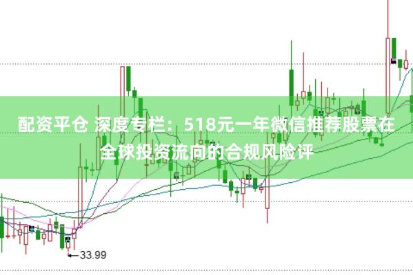 配资平仓 深度专栏：518元一年微信推荐股票在全球投资流向的合规风险评