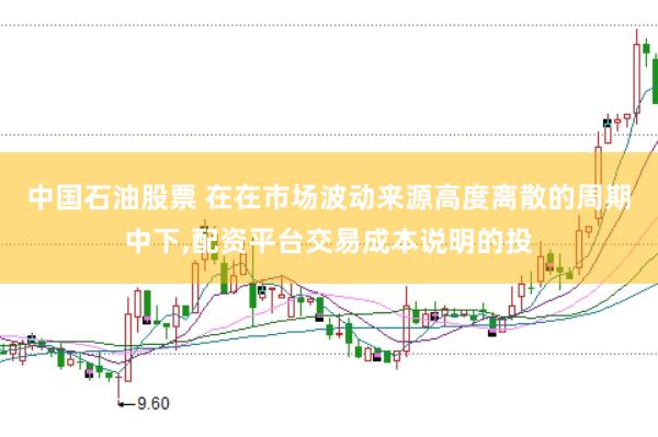 中国石油股票 在在市场波动来源高度离散的周期中下,配资平台交易成本说明的投