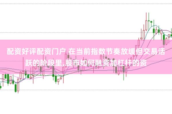 配资好评配资门户 在当前指数节奏放缓但交易活跃的阶段里,股市如何融资加杠杆的资