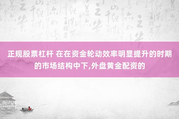 正规股票杠杆 在在资金轮动效率明显提升的时期的市场结构中下,外盘黄金配资的