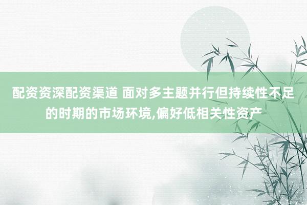 配资资深配资渠道 面对多主题并行但持续性不足的时期的市场环境,偏好低相关性资产