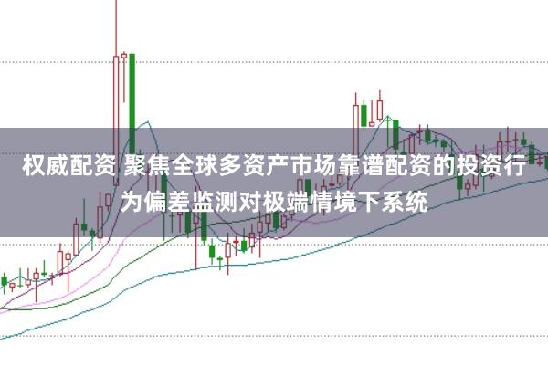 权威配资 聚焦全球多资产市场靠谱配资的投资行为偏差监测对极端情境下系统