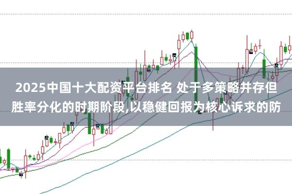 2025中国十大配资平台排名 处于多策略并存但胜率分化的时期阶段,以稳健回报为核心诉求的防