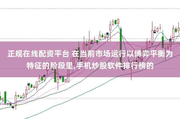 正规在线配资平台 在当前市场运行以博弈平衡为特征的阶段里,手机炒股软件排行榜的