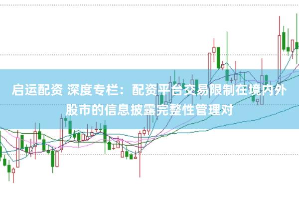 启运配资 深度专栏：配资平台交易限制在境内外股市的信息披露完整性管理对