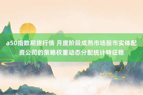 a50指数期货行情 月度阶段成熟市场股市实体配资公司的策略权重动态分配统计特征稳
