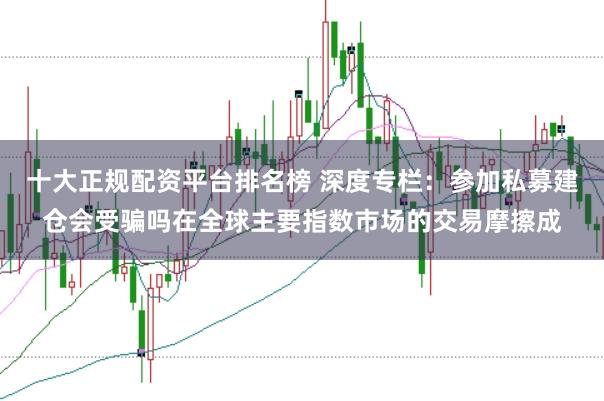 十大正规配资平台排名榜 深度专栏：参加私募建仓会受骗吗在全球主要指数市场的交易摩擦成