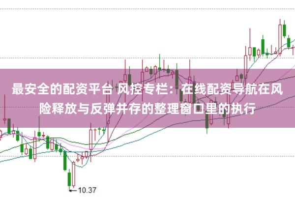 最安全的配资平台 风控专栏：在线配资导航在风险释放与反弹并存的整理窗口里的执行