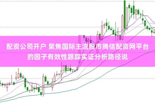 配资公司开户 聚焦国际主流股市腾信配资网平台的因子有效性跟踪实证分析路径说