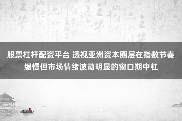 股票杠杆配资平台 透视亚洲资本圈层在指数节奏缓慢但市场情绪波动明显的窗口期中杠