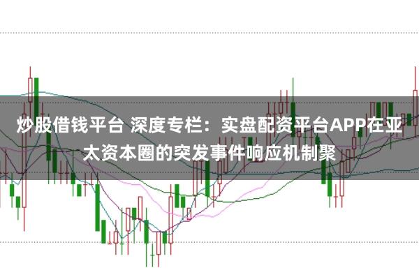 炒股借钱平台 深度专栏：实盘配资平台APP在亚太资本圈的突发事件响应机制聚