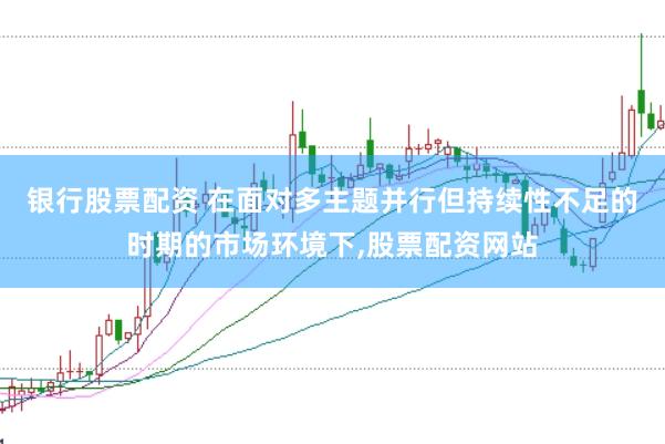 银行股票配资 在面对多主题并行但持续性不足的时期的市场环境下,股票配资网站
