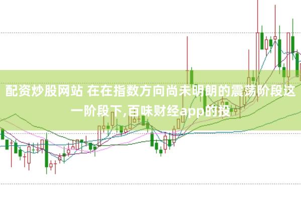 配资炒股网站 在在指数方向尚未明朗的震荡阶段这一阶段下,百味财经app的投