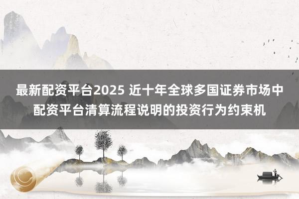 最新配资平台2025 近十年全球多国证券市场中配资平台清算流程说明的投资行为约束机