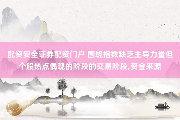 配资安全证券配资门户 围绕指数缺乏主导力量但个股热点偶现的阶段的交易阶段,资金来源