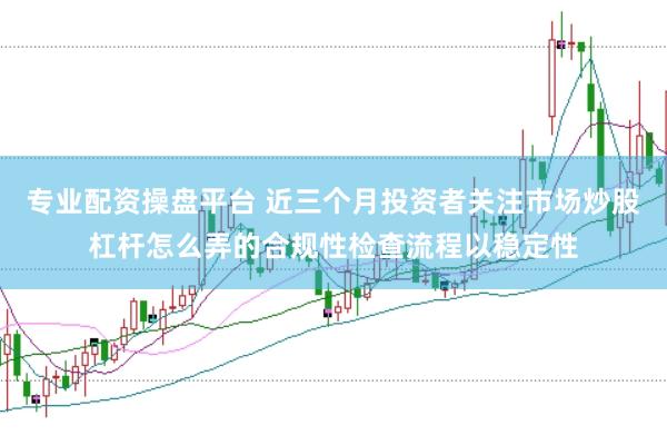 专业配资操盘平台 近三个月投资者关注市场炒股杠杆怎么弄的合规性检查流程以稳定性