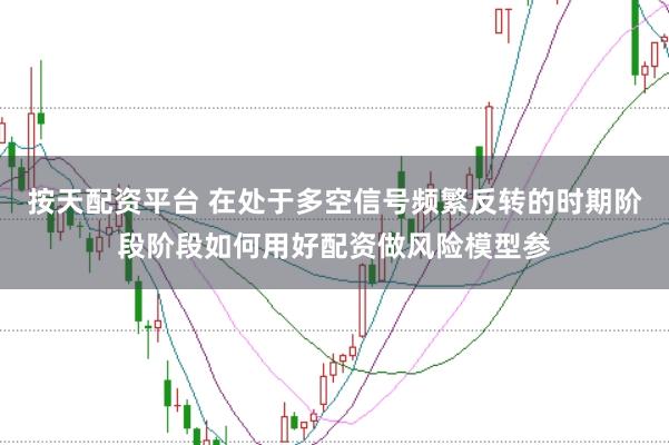 按天配资平台 在处于多空信号频繁反转的时期阶段阶段如何用好配资做风险模型参