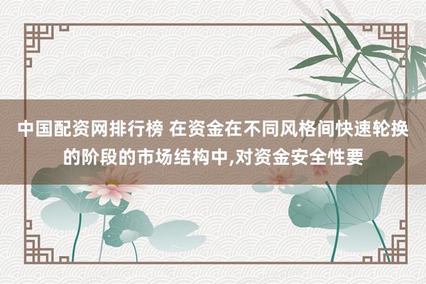 中国配资网排行榜 在资金在不同风格间快速轮换的阶段的市场结构中,对资金安全性要