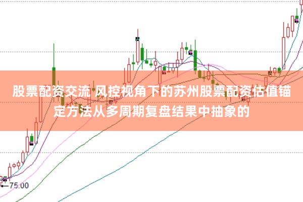 股票配资交流 风控视角下的苏州股票配资估值锚定方法从多周期复盘结果中抽象的