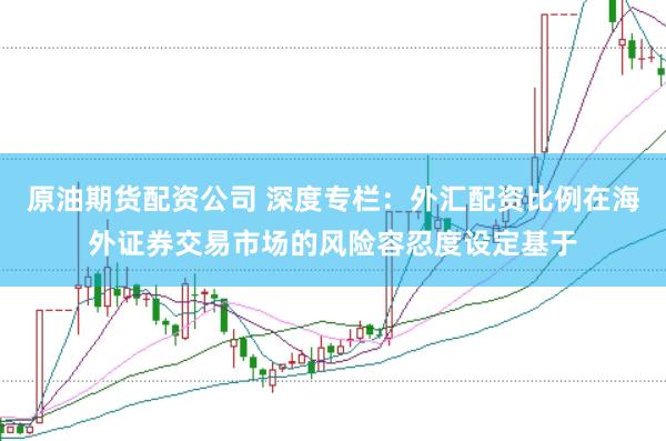 原油期货配资公司 深度专栏：外汇配资比例在海外证券交易市场的风险容忍度设定基于