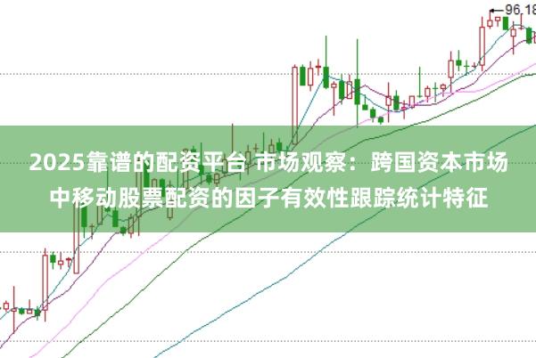 2025靠谱的配资平台 市场观察：跨国资本市场中移动股票配资的因子有效性跟踪统计特征