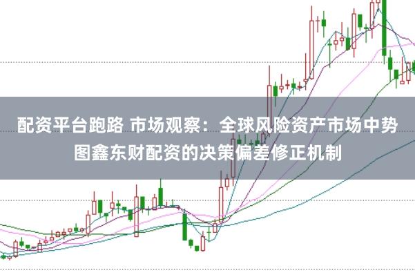 配资平台跑路 市场观察：全球风险资产市场中势图鑫东财配资的决策偏差修正机制
