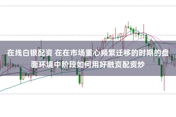在线白银配资 在在市场重心频繁迁移的时期的盘面环境中阶段如何用好融资配资炒