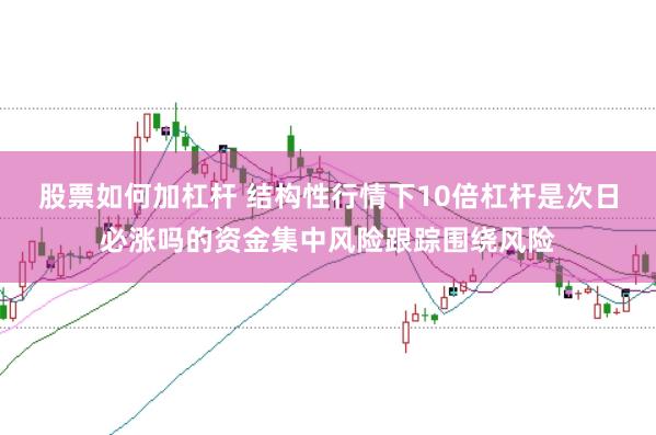 股票如何加杠杆 结构性行情下10倍杠杆是次日必涨吗的资金集中风险跟踪围绕风险