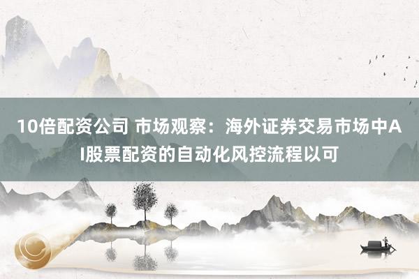 10倍配资公司 市场观察：海外证券交易市场中AI股票配资的自动化风控流程以可
