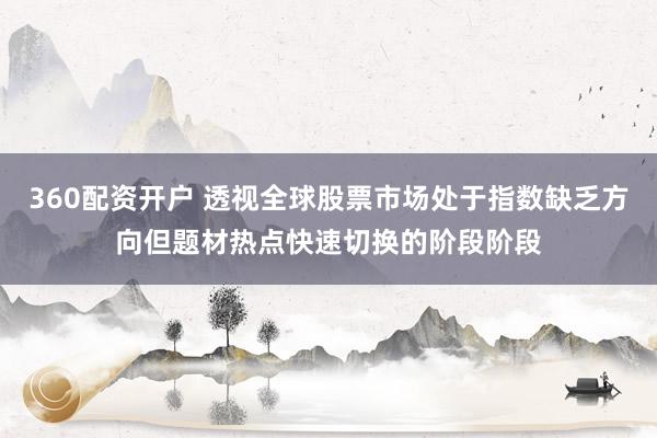 360配资开户 透视全球股票市场处于指数缺乏方向但题材热点快速切换的阶段阶段