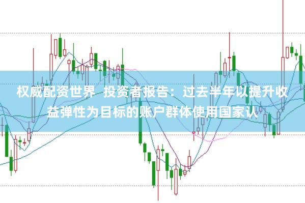 权威配资世界  投资者报告：过去半年以提升收益弹性为目标的账户群体使用国家认