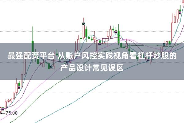最强配资平台 从账户风控实践视角看杠杆炒股的产品设计常见误区