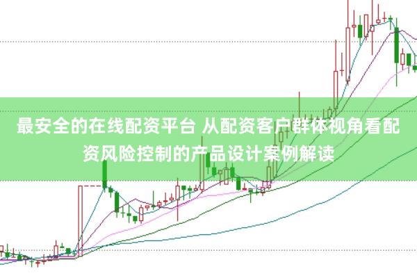 最安全的在线配资平台 从配资客户群体视角看配资风险控制的产品设计案例解读
