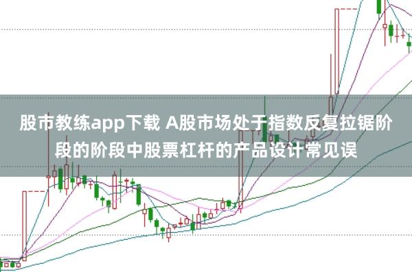 股市教练app下载 A股市场处于指数反复拉锯阶段的阶段中股票杠杆的产品设计常见误