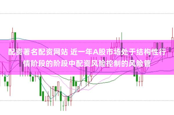 配资著名配资网站 近一年A股市场处于结构性行情阶段的阶段中配资风险控制的风险管