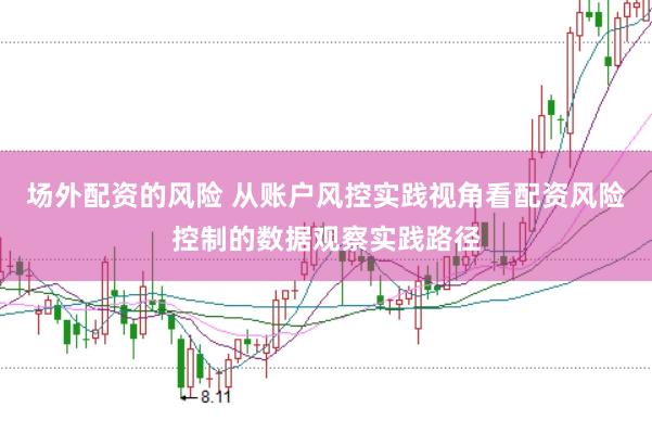 场外配资的风险 从账户风控实践视角看配资风险控制的数据观察实践路径