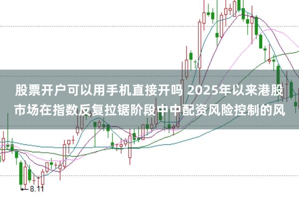 股票开户可以用手机直接开吗 2025年以来港股市场在指数反复拉锯阶段中中配资风险控制的风