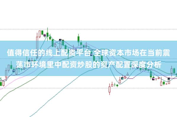 值得信任的线上配资平台 全球资本市场在当前震荡市环境里中配资炒股的资产配置深度分析
