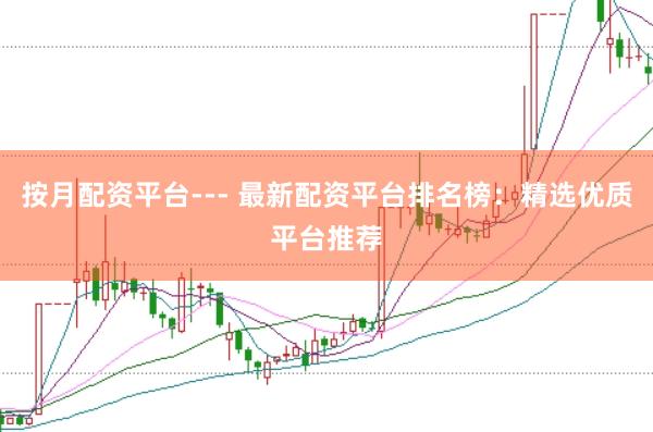 按月配资平台--- 最新配资平台排名榜：精选优质平台推荐