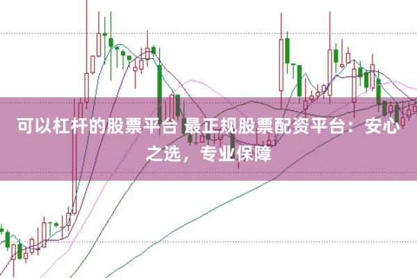 可以杠杆的股票平台 最正规股票配资平台：安心之选，专业保障
