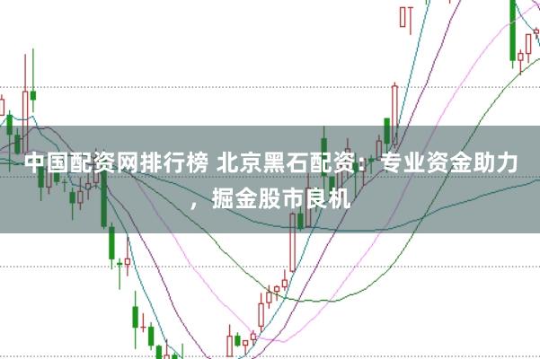中国配资网排行榜 北京黑石配资：专业资金助力，掘金股市良机