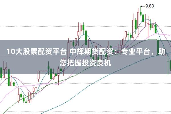 10大股票配资平台 中辉期货配资：专业平台，助您把握投资良机