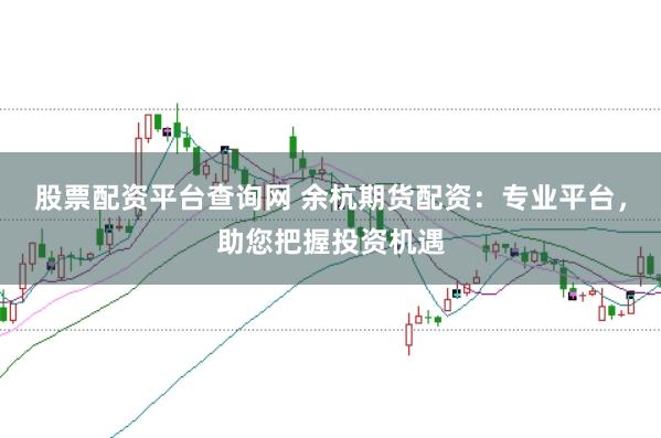 股票配资平台查询网 余杭期货配资：专业平台，助您把握投资机遇