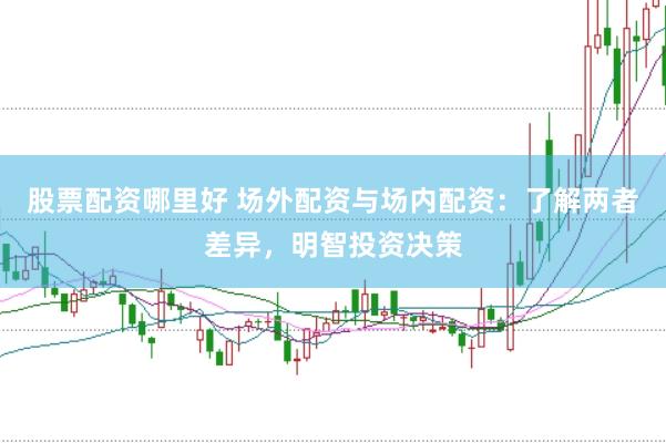股票配资哪里好 场外配资与场内配资：了解两者差异，明智投资决策