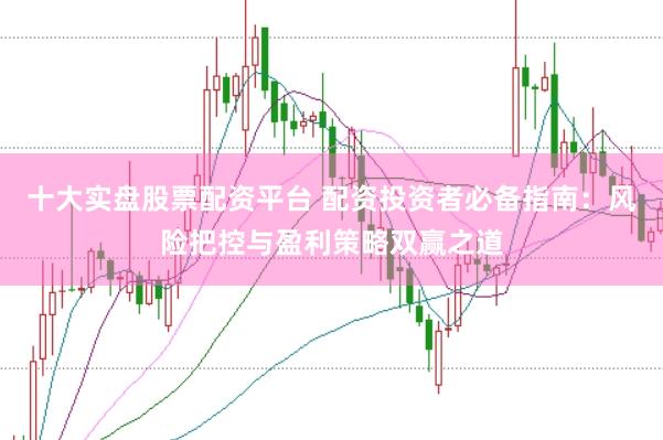 十大实盘股票配资平台 配资投资者必备指南：风险把控与盈利策略双赢之道