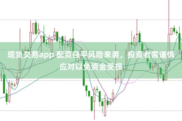 现货交易app 配资强平风险来袭，投资者需谨慎应对以免资金受损
