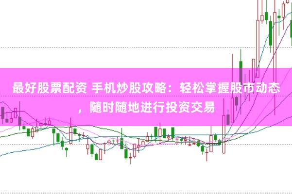 最好股票配资 手机炒股攻略：轻松掌握股市动态，随时随地进行投资交易